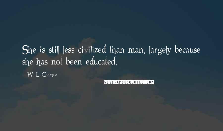 W. L. George Quotes: She is still less civilized than man, largely because she has not been educated.