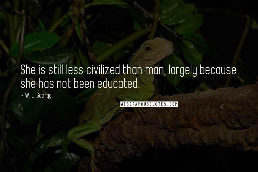 W. L. George Quotes: She is still less civilized than man, largely because she has not been educated.