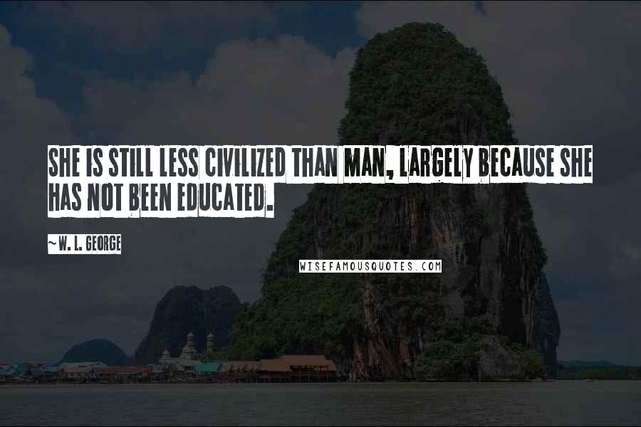 W. L. George Quotes: She is still less civilized than man, largely because she has not been educated.