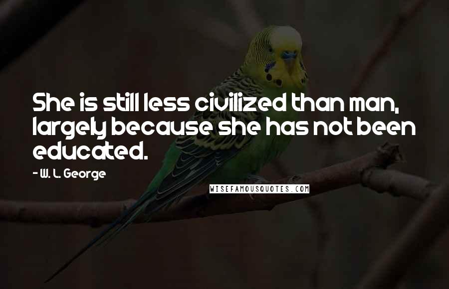 W. L. George Quotes: She is still less civilized than man, largely because she has not been educated.