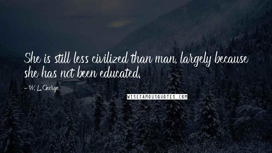 W. L. George Quotes: She is still less civilized than man, largely because she has not been educated.