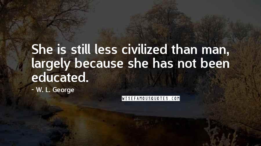 W. L. George Quotes: She is still less civilized than man, largely because she has not been educated.