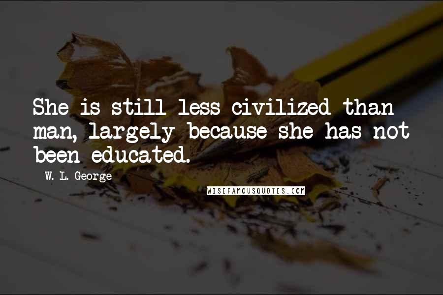 W. L. George Quotes: She is still less civilized than man, largely because she has not been educated.