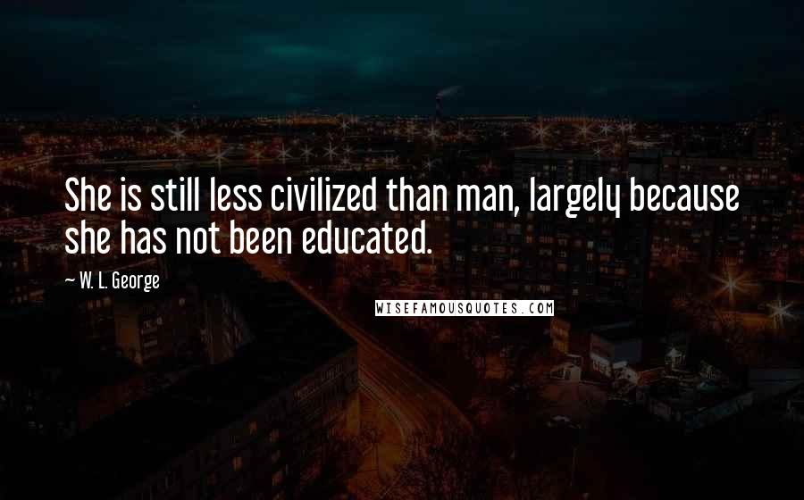 W. L. George Quotes: She is still less civilized than man, largely because she has not been educated.