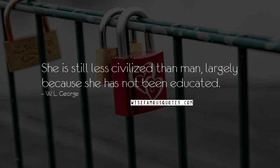 W. L. George Quotes: She is still less civilized than man, largely because she has not been educated.