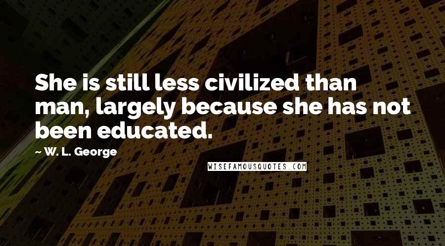 W. L. George Quotes: She is still less civilized than man, largely because she has not been educated.