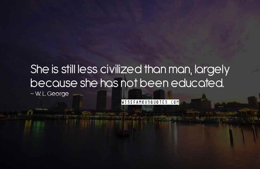 W. L. George Quotes: She is still less civilized than man, largely because she has not been educated.