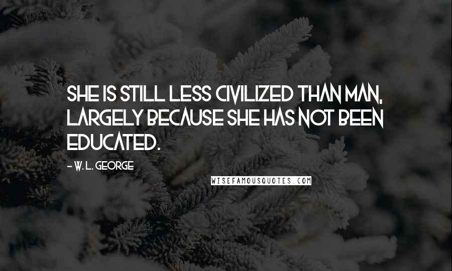 W. L. George Quotes: She is still less civilized than man, largely because she has not been educated.