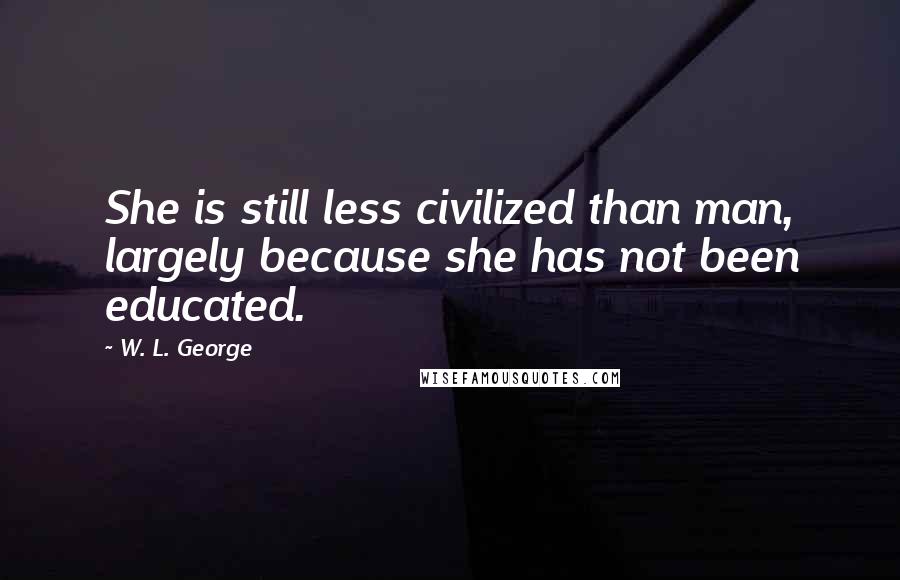 W. L. George Quotes: She is still less civilized than man, largely because she has not been educated.