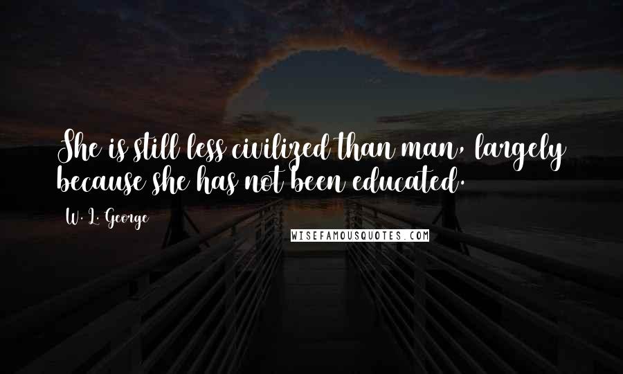 W. L. George Quotes: She is still less civilized than man, largely because she has not been educated.