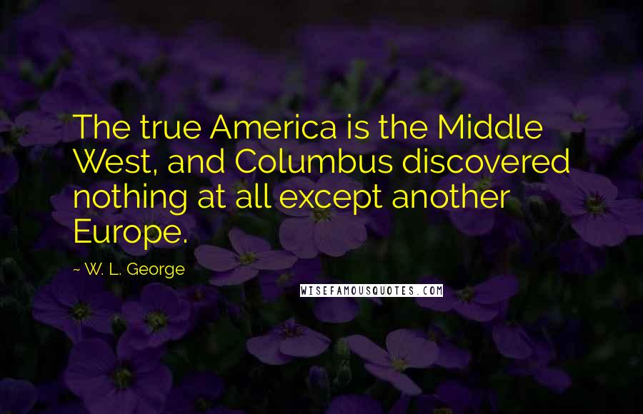 W. L. George Quotes: The true America is the Middle West, and Columbus discovered nothing at all except another Europe.