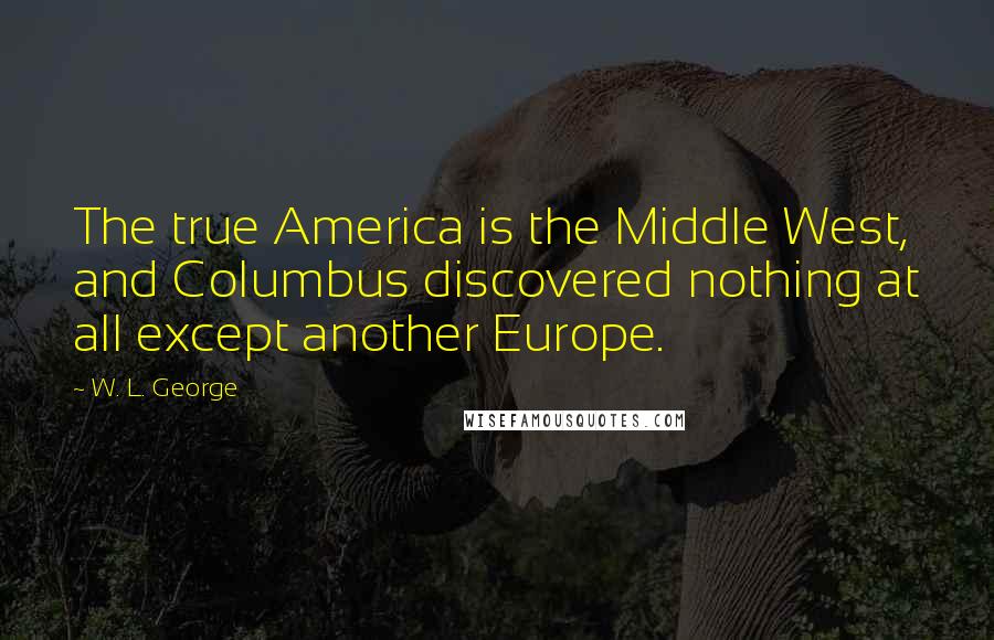 W. L. George Quotes: The true America is the Middle West, and Columbus discovered nothing at all except another Europe.