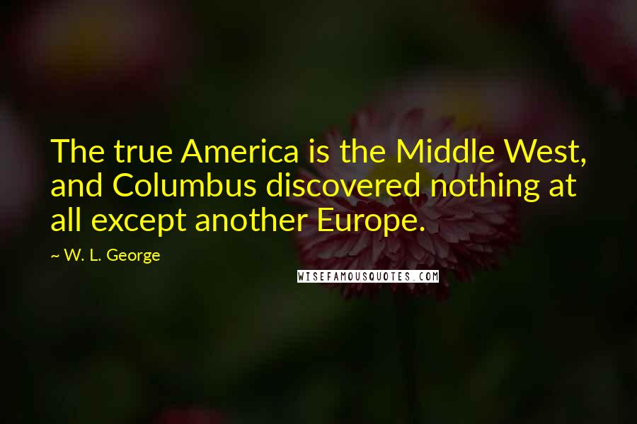 W. L. George Quotes: The true America is the Middle West, and Columbus discovered nothing at all except another Europe.