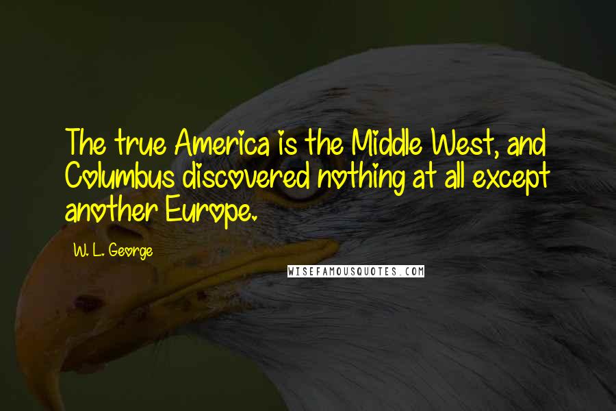 W. L. George Quotes: The true America is the Middle West, and Columbus discovered nothing at all except another Europe.