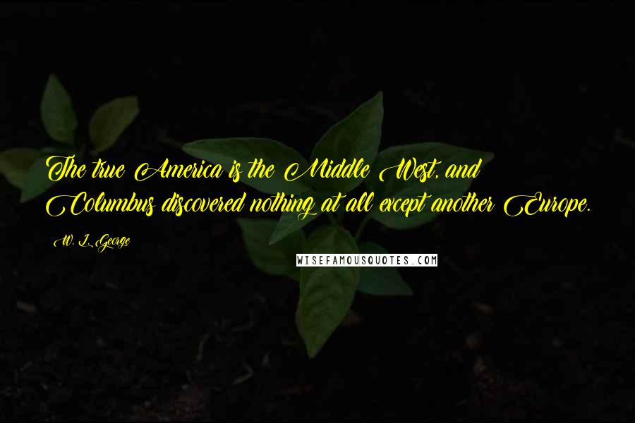 W. L. George Quotes: The true America is the Middle West, and Columbus discovered nothing at all except another Europe.