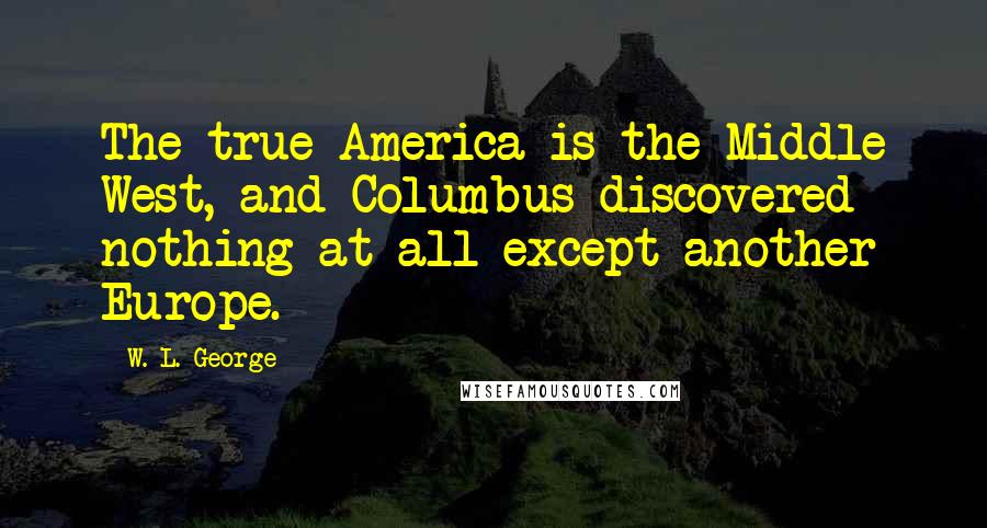 W. L. George Quotes: The true America is the Middle West, and Columbus discovered nothing at all except another Europe.