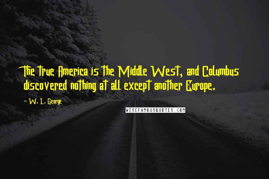 W. L. George Quotes: The true America is the Middle West, and Columbus discovered nothing at all except another Europe.