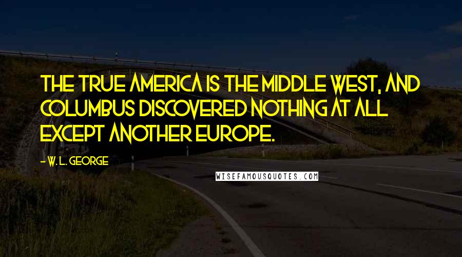 W. L. George Quotes: The true America is the Middle West, and Columbus discovered nothing at all except another Europe.