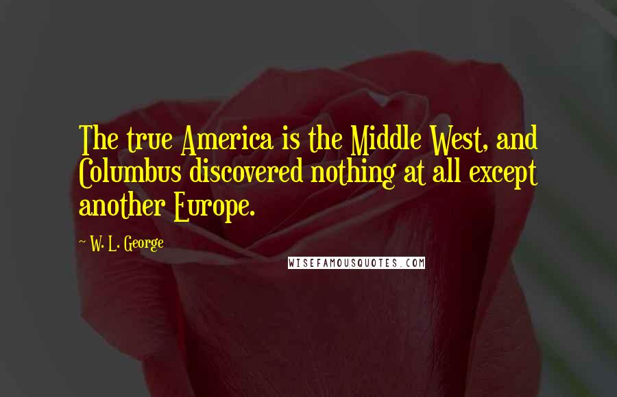 W. L. George Quotes: The true America is the Middle West, and Columbus discovered nothing at all except another Europe.