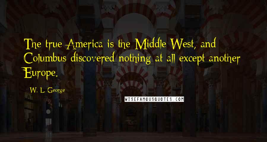 W. L. George Quotes: The true America is the Middle West, and Columbus discovered nothing at all except another Europe.