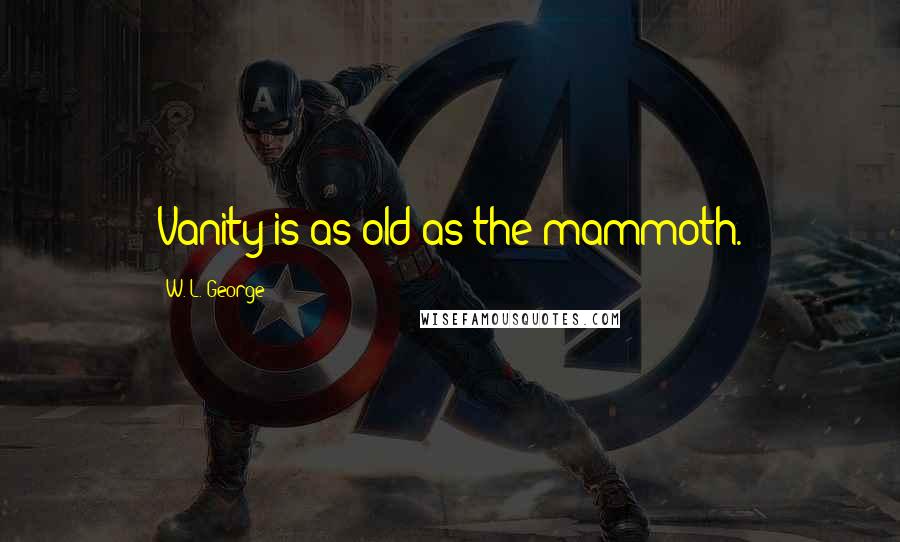 W. L. George Quotes: Vanity is as old as the mammoth.