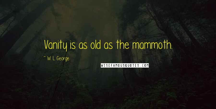 W. L. George Quotes: Vanity is as old as the mammoth.