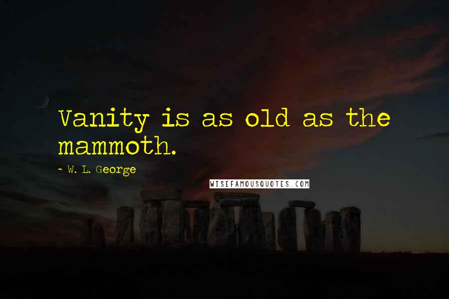 W. L. George Quotes: Vanity is as old as the mammoth.