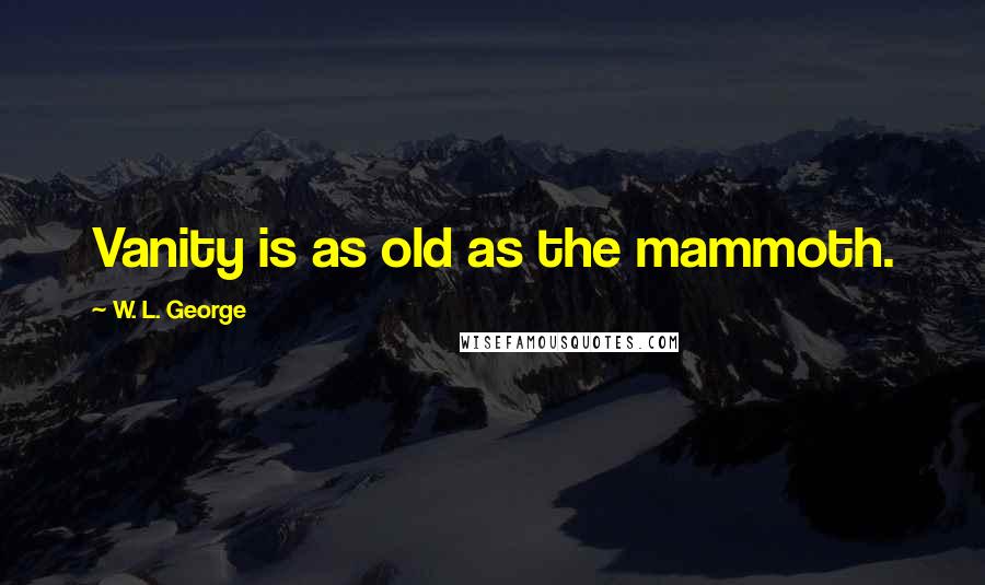W. L. George Quotes: Vanity is as old as the mammoth.