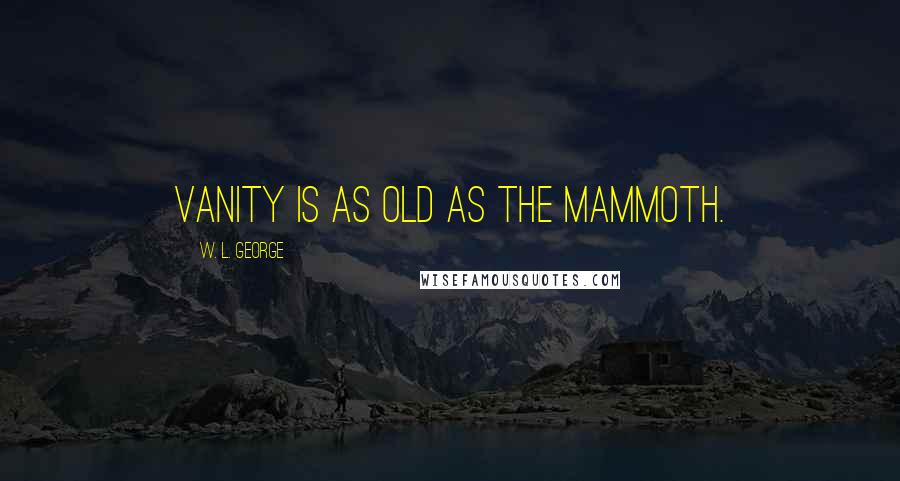 W. L. George Quotes: Vanity is as old as the mammoth.