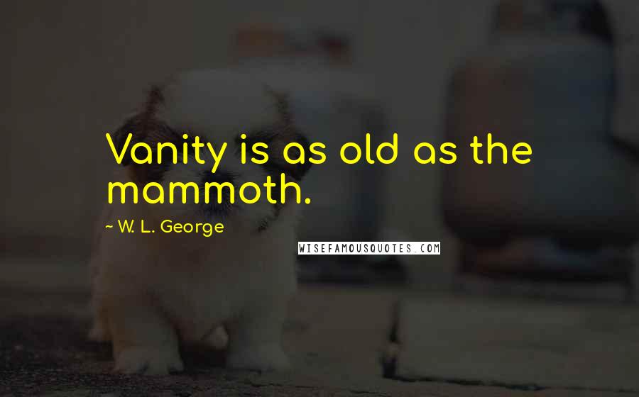 W. L. George Quotes: Vanity is as old as the mammoth.