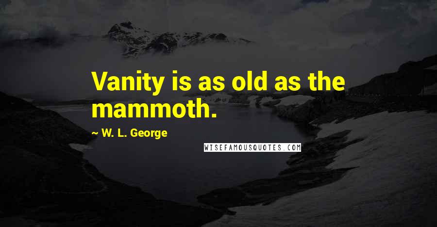 W. L. George Quotes: Vanity is as old as the mammoth.