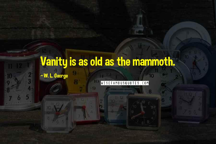 W. L. George Quotes: Vanity is as old as the mammoth.