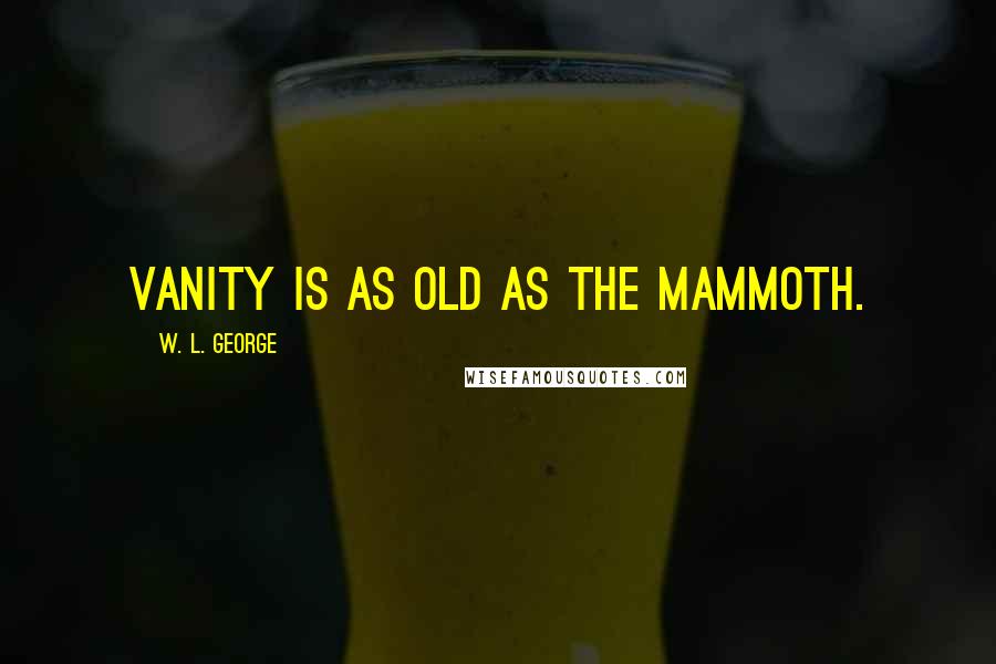 W. L. George Quotes: Vanity is as old as the mammoth.