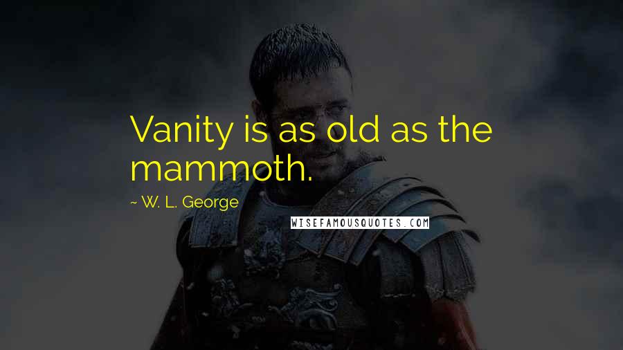 W. L. George Quotes: Vanity is as old as the mammoth.