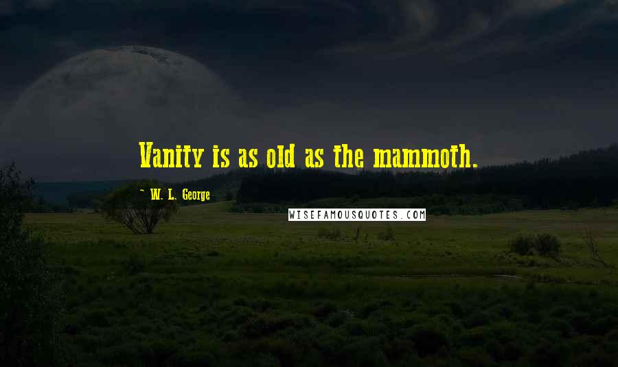 W. L. George Quotes: Vanity is as old as the mammoth.