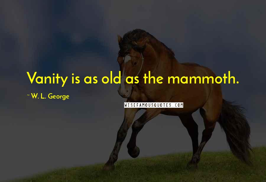 W. L. George Quotes: Vanity is as old as the mammoth.