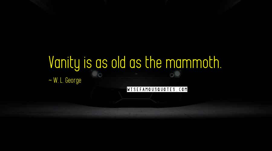 W. L. George Quotes: Vanity is as old as the mammoth.