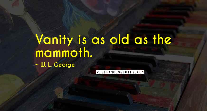 W. L. George Quotes: Vanity is as old as the mammoth.