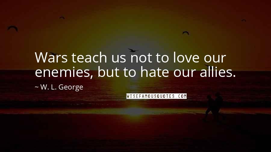 W. L. George Quotes: Wars teach us not to love our enemies, but to hate our allies.
