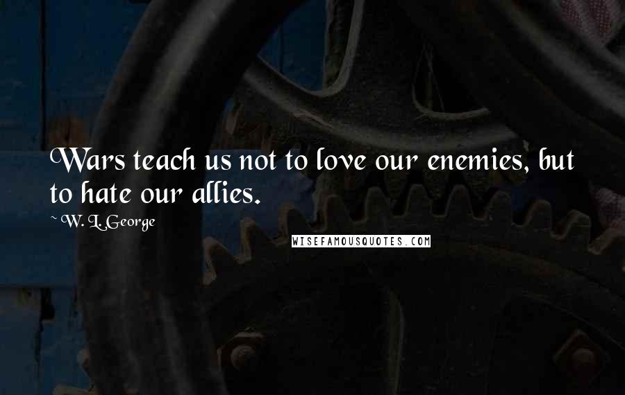 W. L. George Quotes: Wars teach us not to love our enemies, but to hate our allies.