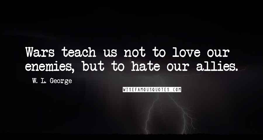 W. L. George Quotes: Wars teach us not to love our enemies, but to hate our allies.