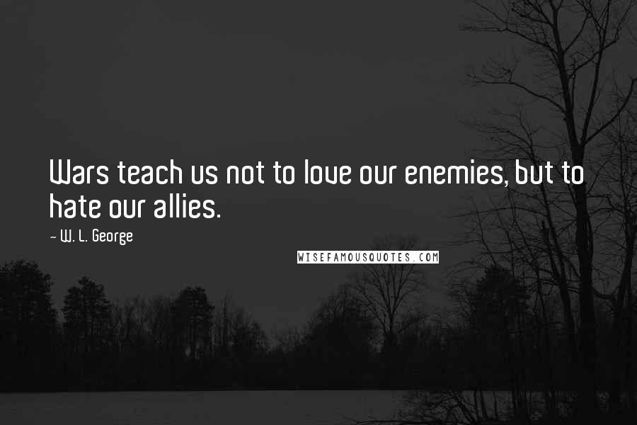 W. L. George Quotes: Wars teach us not to love our enemies, but to hate our allies.