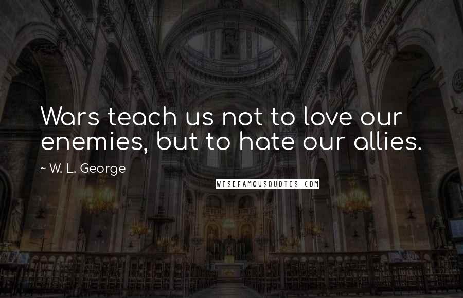 W. L. George Quotes: Wars teach us not to love our enemies, but to hate our allies.