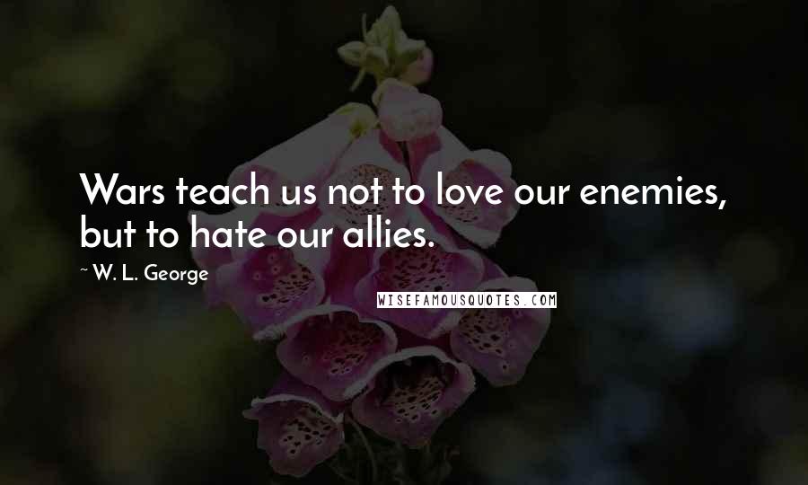 W. L. George Quotes: Wars teach us not to love our enemies, but to hate our allies.