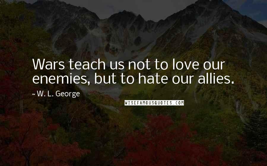W. L. George Quotes: Wars teach us not to love our enemies, but to hate our allies.