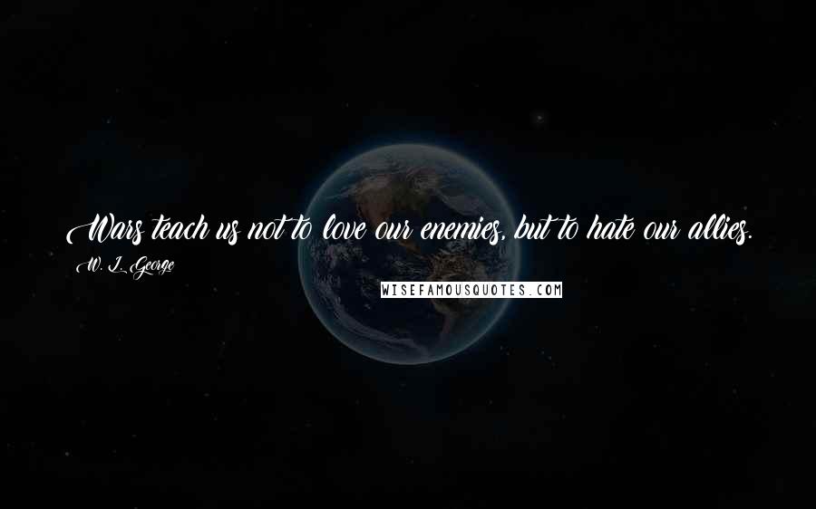 W. L. George Quotes: Wars teach us not to love our enemies, but to hate our allies.