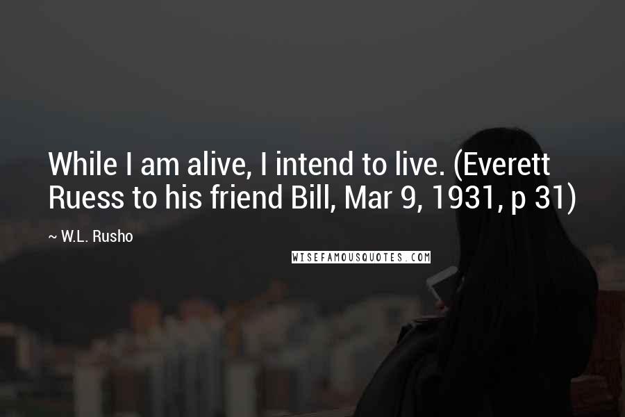 W.L. Rusho Quotes: While I am alive, I intend to live. (Everett Ruess to his friend Bill, Mar 9, 1931, p 31)