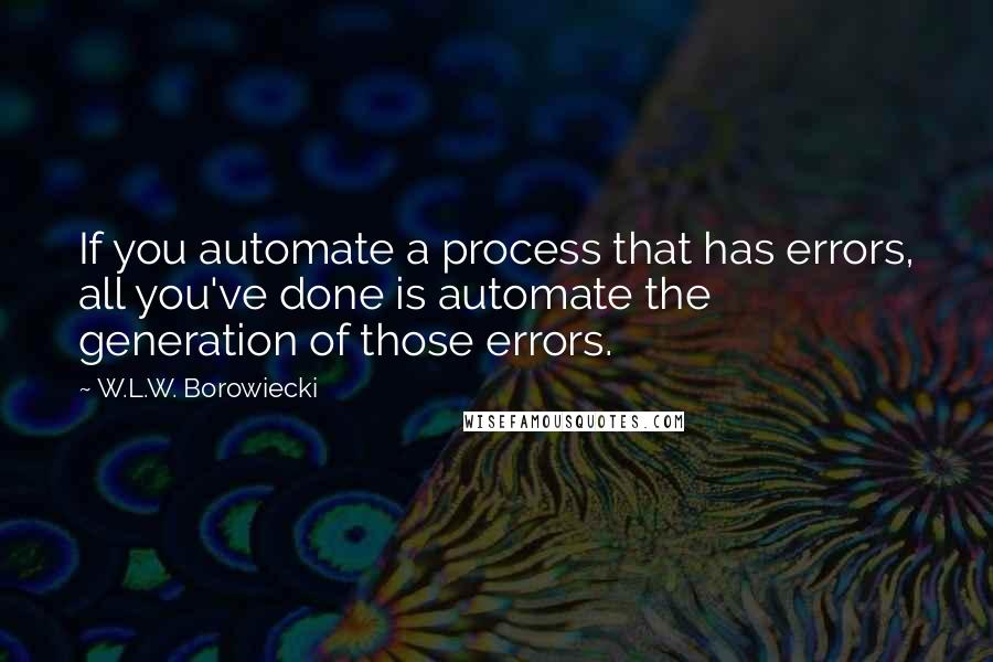 W.L.W. Borowiecki Quotes: If you automate a process that has errors, all you've done is automate the generation of those errors.