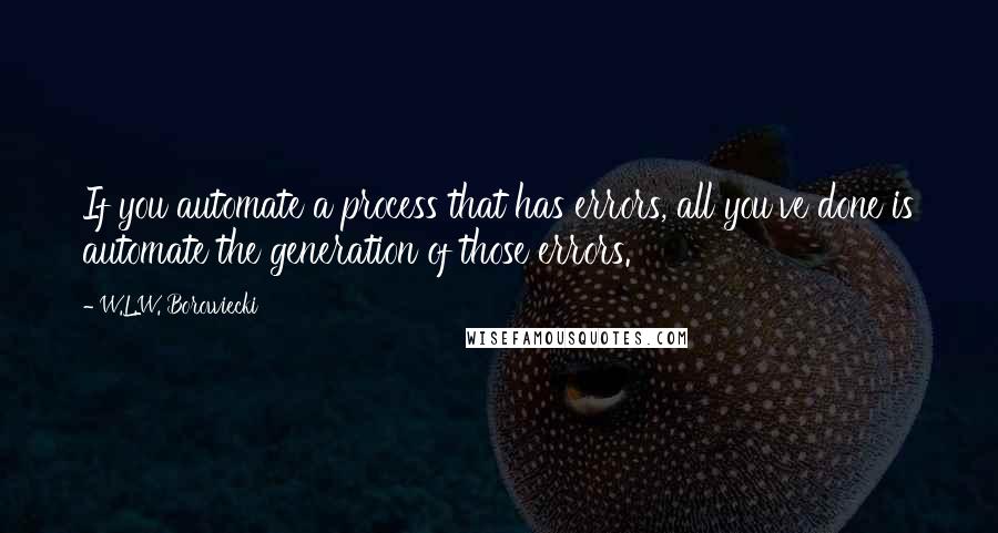 W.L.W. Borowiecki Quotes: If you automate a process that has errors, all you've done is automate the generation of those errors.