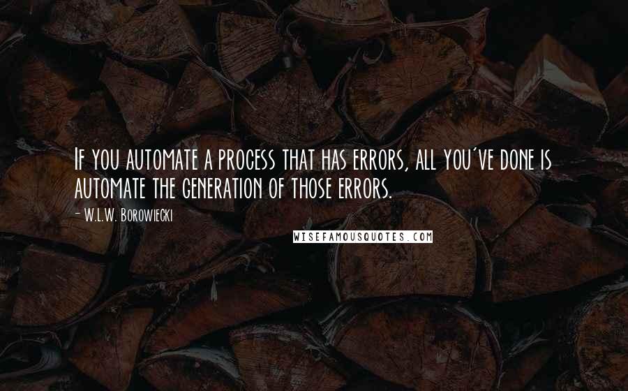 W.L.W. Borowiecki Quotes: If you automate a process that has errors, all you've done is automate the generation of those errors.